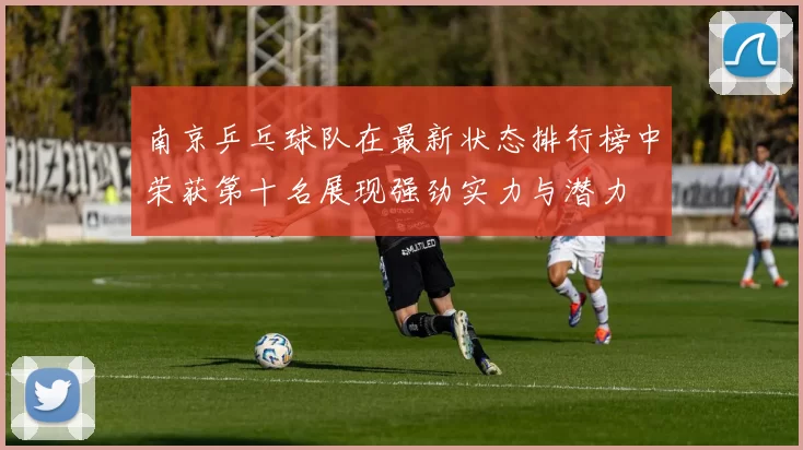 南京乒乓球队在最新状态排行榜中荣获第十名展现强劲实力与潜力