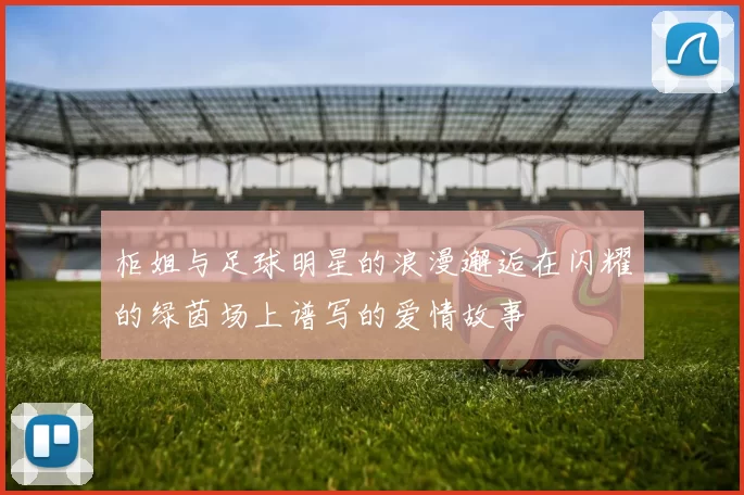 柜姐与足球明星的浪漫邂逅在闪耀的绿茵场上谱写的爱情故事