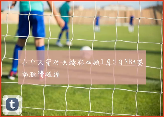 小牛火箭对决精彩回顾1月5日NBA赛场激情碰撞