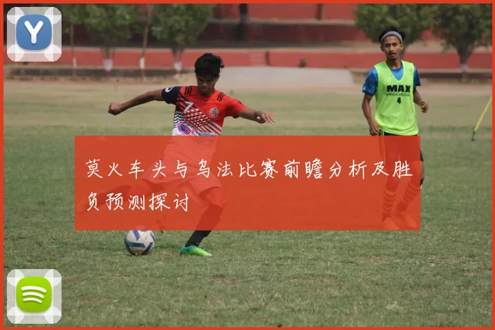 莫火车头与乌法比赛前瞻分析及胜负预测探讨