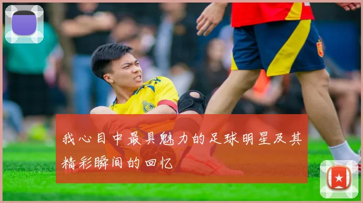 我心目中最具魅力的足球明星及其精彩瞬间的回忆