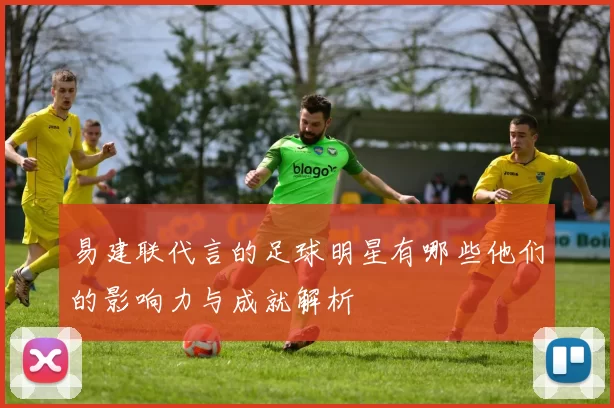 易建联代言的足球明星有哪些他们的影响力与成就解析