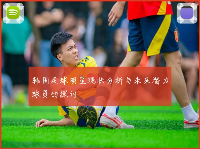 韩国足球明星现状分析与未来潜力球员的探讨