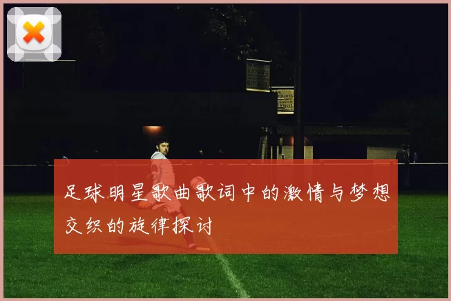 足球明星歌曲歌词中的激情与梦想交织的旋律探讨