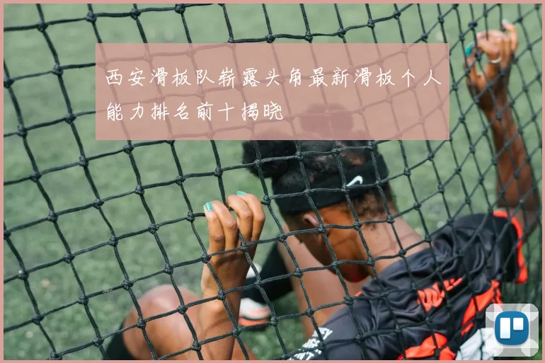 西安滑板队崭露头角最新滑板个人能力排名前十揭晓