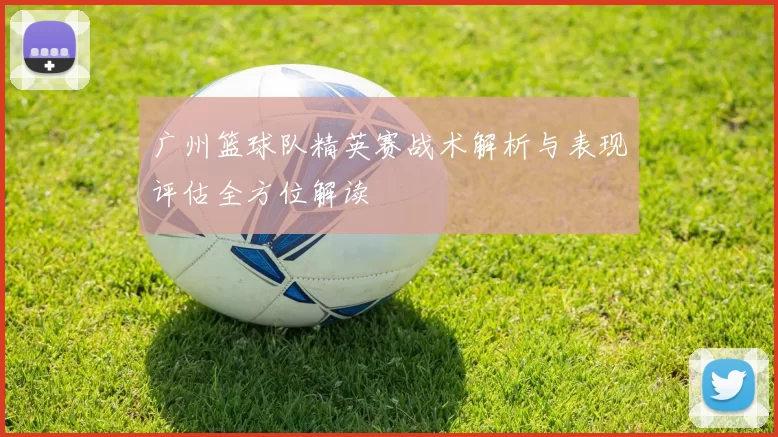 广州篮球队精英赛战术解析与表现评估全方位解读