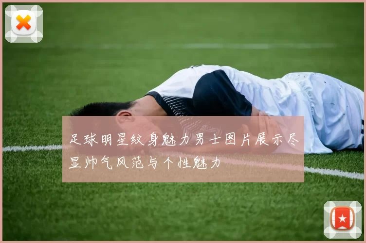 足球明星纹身魅力男士图片展示尽显帅气风范与个性魅力