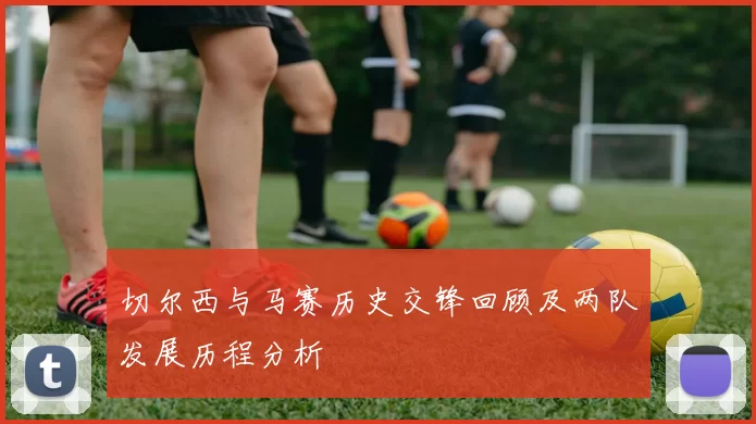 切尔西与马赛历史交锋回顾及两队发展历程分析