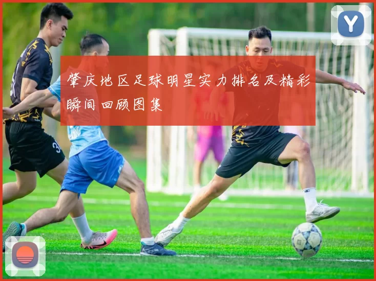 肇庆地区足球明星实力排名及精彩瞬间回顾图集