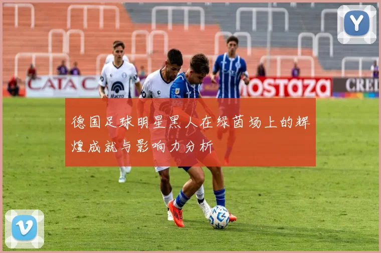 德国足球明星黑人在绿茵场上的辉煌成就与影响力分析