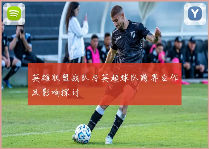 英雄联盟战队与英超球队跨界合作及影响探讨