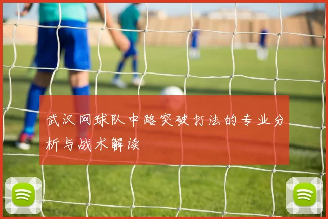 武汉网球队中路突破打法的专业分析与战术解读