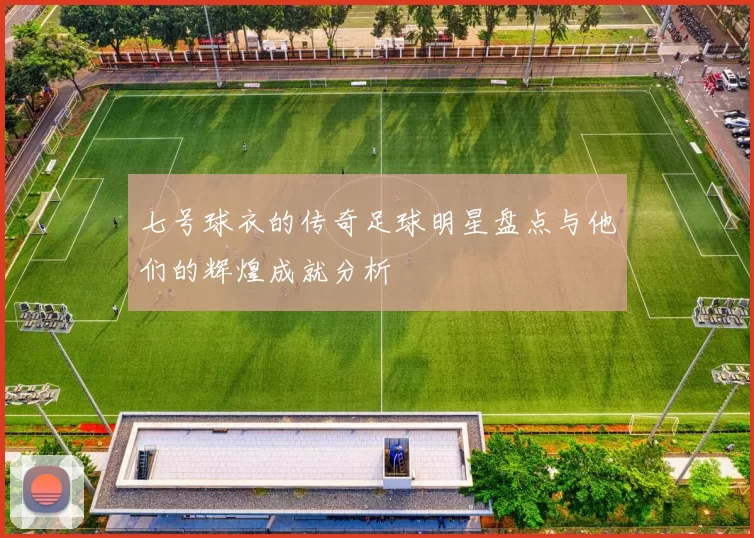 七号球衣的传奇足球明星盘点与他们的辉煌成就分析