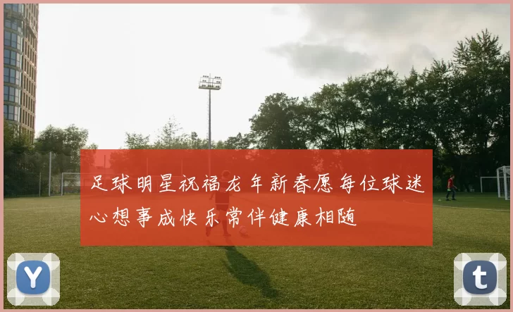 足球明星祝福龙年新春愿每位球迷心想事成快乐常伴健康相随
