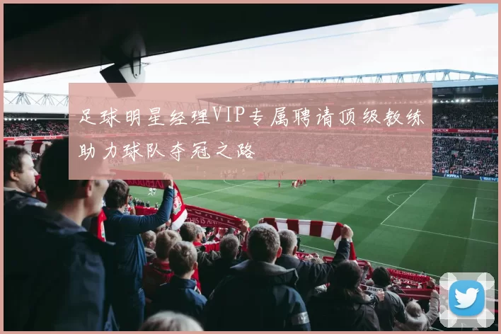 足球明星经理VIP专属聘请顶级教练助力球队夺冠之路