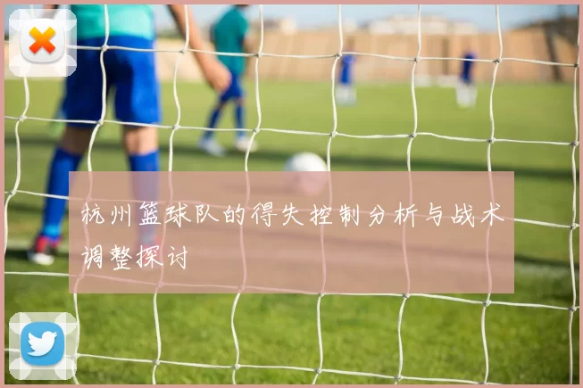 杭州篮球队的得失控制分析与战术调整探讨