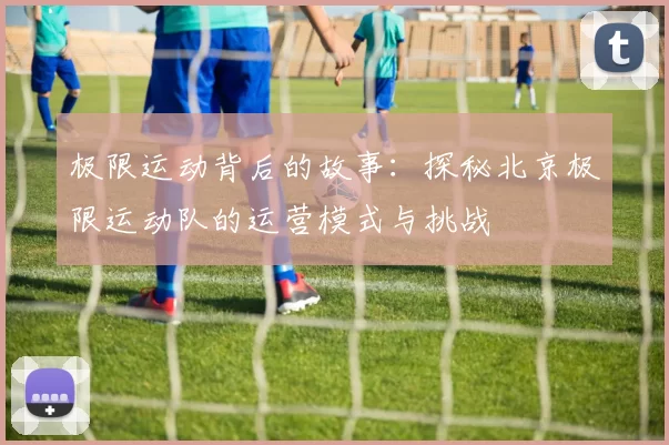 极限运动背后的故事：探秘北京极限运动队的运营模式与挑战