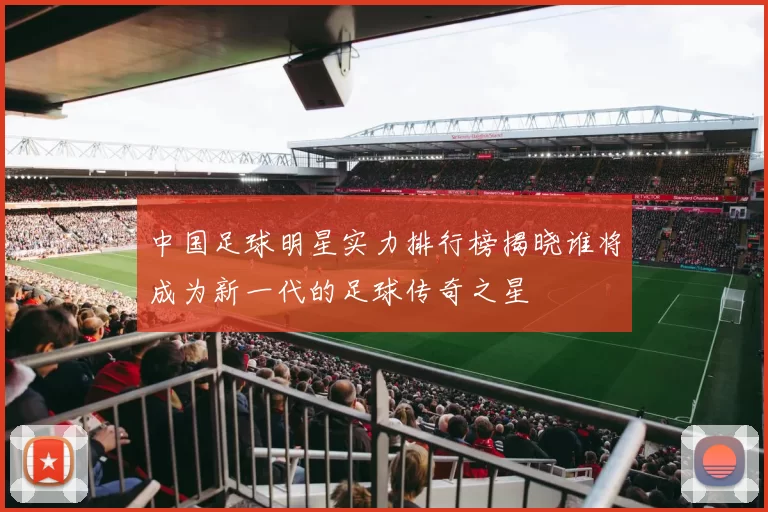 中国足球明星实力排行榜揭晓谁将成为新一代的足球传奇之星