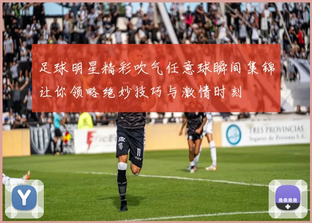 足球明星精彩吹气任意球瞬间集锦让你领略绝妙技巧与激情时刻