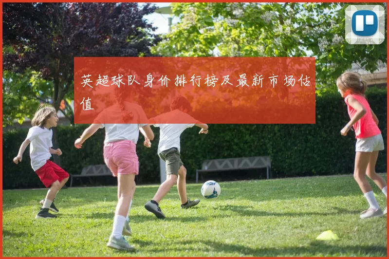 英超球队身价排行榜及最新市场估值