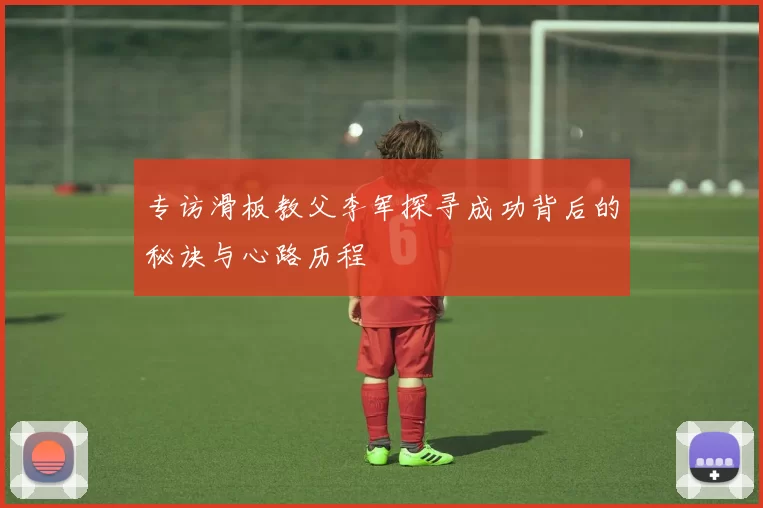 专访滑板教父李军探寻成功背后的秘诀与心路历程