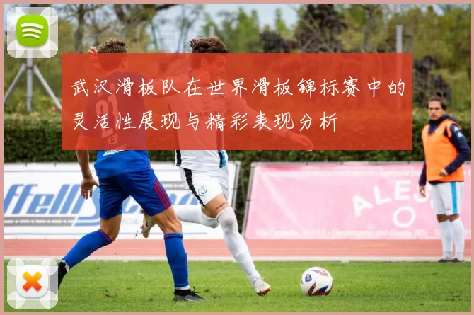 武汉滑板队在世界滑板锦标赛中的灵活性展现与精彩表现分析