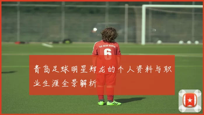 青岛足球明星郑龙的个人资料与职业生涯全景解析