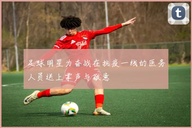 足球明星为奋战在抗疫一线的医务人员送上掌声与敬意
