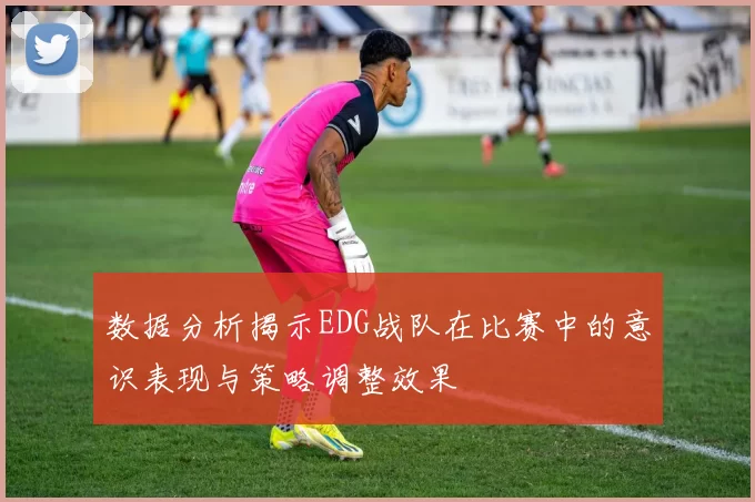 数据分析揭示EDG战队在比赛中的意识表现与策略调整效果