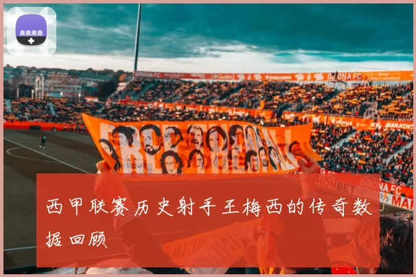 西甲联赛历史射手王梅西的传奇数据回顾