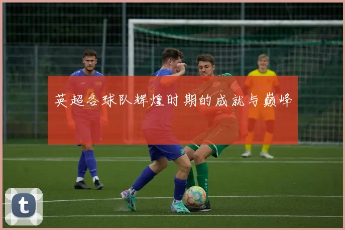 英超各球队辉煌时期的成就与巅峰