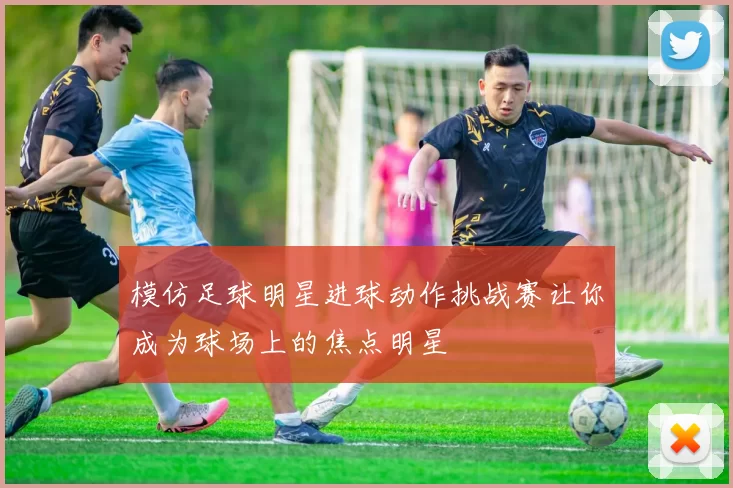 模仿足球明星进球动作挑战赛让你成为球场上的焦点明星