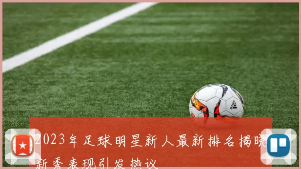 2023年足球明星新人最新排名揭晓新秀表现引发热议