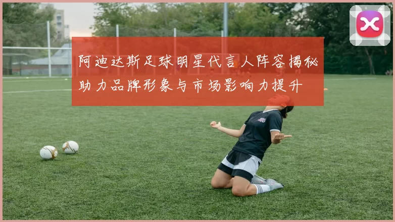 阿迪达斯足球明星代言人阵容揭秘助力品牌形象与市场影响力提升
