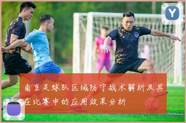 南京足球队区域防守战术解析及其在比赛中的应用效果分析