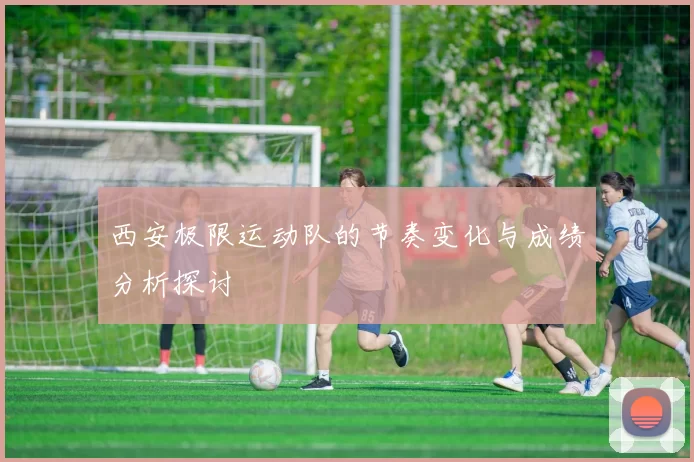 西安极限运动队的节奏变化与成绩分析探讨