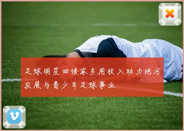 足球明星回馈家乡用收入助力地方发展与青少年足球事业