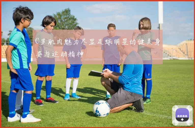 C罗肌肉魅力尽显足球明星的健美身姿与运动精神