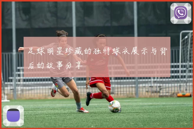 足球明星珍藏的独特球衣展示与背后的故事分享