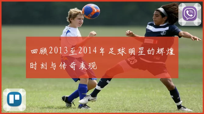 回顾2013至2014年足球明星的辉煌时刻与传奇表现