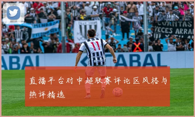 直播平台对中超联赛评论区风格与热评精选