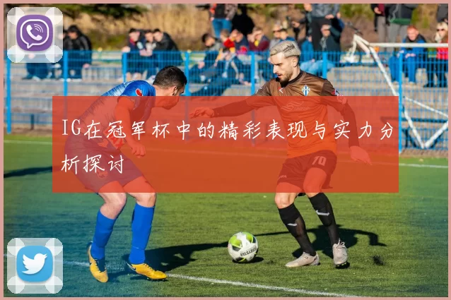 IG在冠军杯中的精彩表现与实力分析探讨