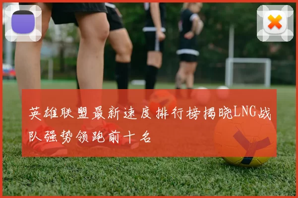英雄联盟最新速度排行榜揭晓LNG战队强势领跑前十名