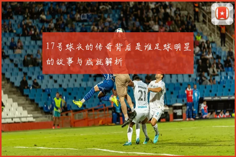 17号球衣的传奇背后是谁足球明星的故事与成就解析