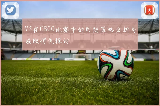 V5在CSGO比赛中的盯防策略分析与成败得失探讨