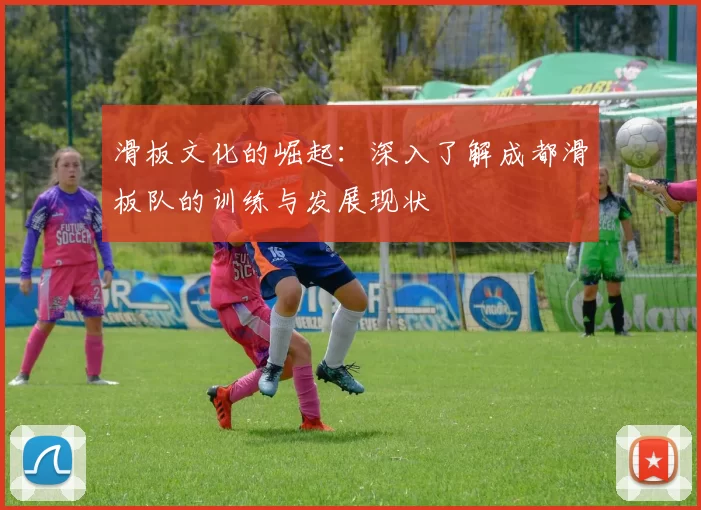 滑板文化的崛起：深入了解成都滑板队的训练与发展现状