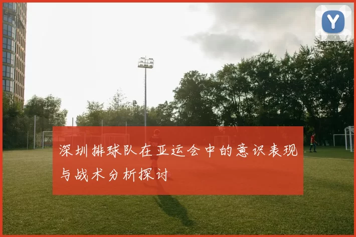 深圳排球队在亚运会中的意识表现与战术分析探讨
