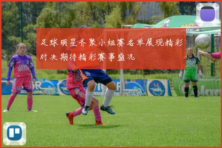 足球明星齐聚小组赛名单展现精彩对决期待精彩赛事盛况