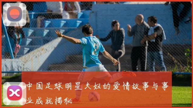 中国足球明星夫妇的爱情故事与事业成就揭秘