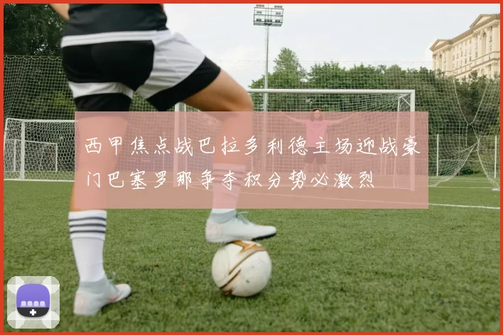 西甲焦点战巴拉多利德主场迎战豪门巴塞罗那争夺积分势必激烈